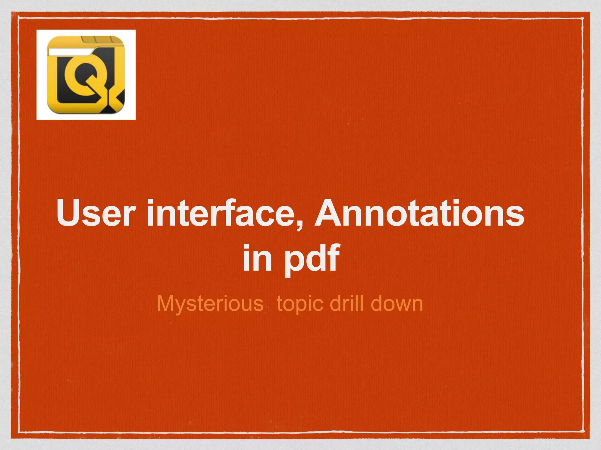 User interface, Annotations
in pdf
Mysterious topic drill down
 