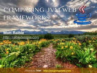 COMPARING JVM WEB
 FRAMEWORKS

 Matt Raible
 http://raibledesigns.com




                                Photos by Trish -
Photos by Trish McGinity - http://mcginityphoto.com   http://mcginityphoto.com
 