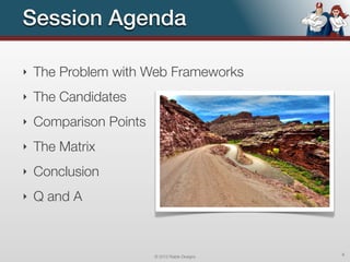 Session Agenda

‣   The Problem with Web Frameworks
‣   The Candidates
‣   Comparison Points
‣   The Matrix
‣   Conclusion
‣   Q and A



                        © 2012 Raible Designs   4
 