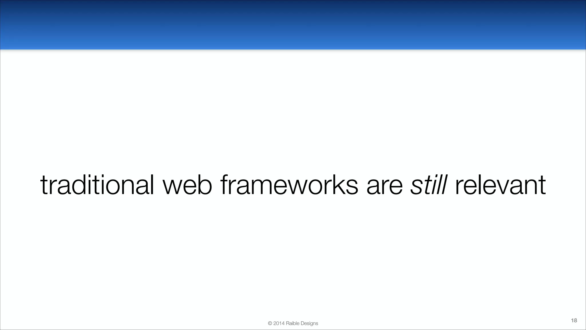 traditional web frameworks are still relevant

© 2014 Raible Designs

18

 