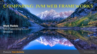 COMPARING JVM WEB FRAMEWORKS

Matt Raible
http://raibledesigns.com
@mraible

Photos by Trish McGinity

© 2014 Raible Desig...