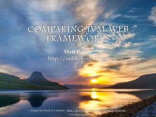 COMPARING JVM WEB
   FRAMEWORKS
                   Matt Raible
             http://raibledesigns.com




Images by Stuck in Customs - http://www.ﬂickr.com/photos/stuckincustoms
                            © 2011 Raible Designs
 