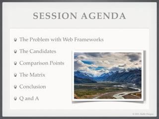 SESSION AGENDA

The Problem with Web Frameworks

The Candidates

Comparison Points

The Matrix

Conclusion

Q and A

                                  © 2011, Raible Designs
 