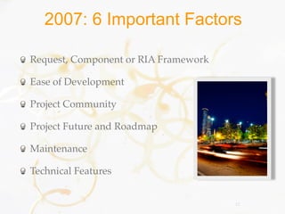 2007: 6 Important Factors

Request, Component or RIA Framework

Ease of Development

Project Community

Project Future and Roadmap

Maintenance

Technical Features


                                      12
 