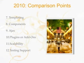 2010: Comparison Points

7. Templating

8. Components

9. Ajax

10.Plugins or Add-Ons

11.Scalability

12.Testing Support


                            18
 