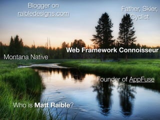 Blogger on                 Father, Skier,
    raibledesigns.com                 Cyclist




                    Web Framework Connoisseur
Montana Native


                            Founder of AppFuse


  Who is Matt Raible?
                                       © 2010, Raible Designs
 