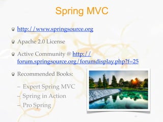 Spring MVC
http://www.springsource.org

Apache 2.0 License

Active Community @ http://
forum.springsource.org/forumdisplay.php?f=25

Recommended Books:

– Expert Spring MVC
– Spring in Action
– Pro Spring
                                          49
 