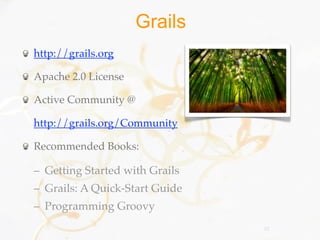 Grails
http://grails.org

Apache 2.0 License

Active Community @

http://grails.org/Community

Recommended Books:

– Getting Started with Grails
– Grails: A Quick-Start Guide
– Programming Groovy
                                52
 