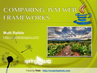 COMPARING JVM WEB
FRAMEWORKS

Matt Raible
http://raibledesigns.com




               Fotos by Trish - http://mcginityphoto.com
 