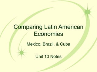 Comparing Latin American
      Economies
    Mexico, Brazil, & Cuba

        Unit 10 Notes
 