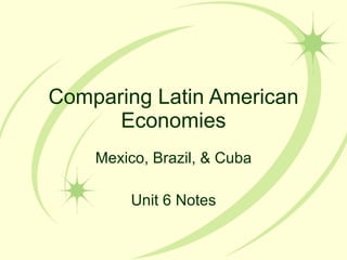 Comparing Latin American Economies Mexico, Brazil, & Cuba Unit 6 Notes 