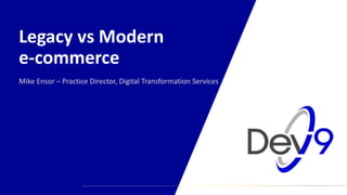 Legacy vs Modern
e-commerce
Mike Ensor – Practice Director, Digital Transformation Services
 