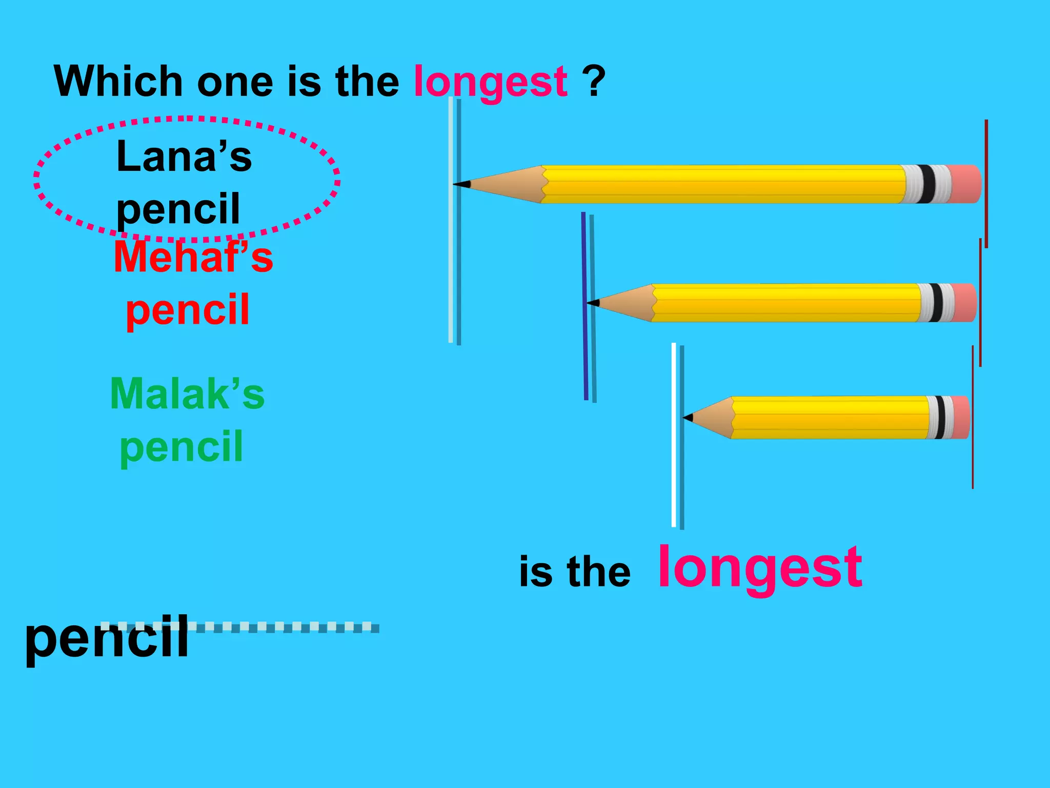 Lana’s
pencil
Mehaf’s
pencil
Malak’s
pencil
Which one is the longest ?
is the longest
pencil
 