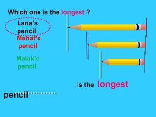 Lana’s
pencil
Mehaf’s
pencil
Malak’s
pencil
Which one is the longest ?
is the longest
pencil
 