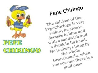 Pepe Chiringo The chicken of the PepeChiringo is very yellow, he always dresses in blue and with a sandwich and a drink in its hand. He is always hung by the whole GranCanaria, when you see one there is a stall near  
