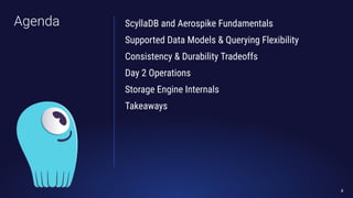 Agenda ScyllaDB and Aerospike Fundamentals
Supported Data Models & Querying Flexibility
Consistency & Durability Tradeoffs
Day 2 Operations
Storage Engine Internals
Takeaways
4
 