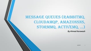 Message Queues (RabbitMQ,
CloudAMQP, AmazonSNS,
Stormmq, ActiveMQ, …)
By Ahmad Karawash
7/4/2016 1
 