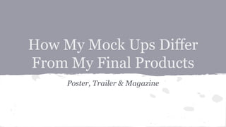 How My Mock Ups Differ
From My Final Products
Poster, Trailer & Magazine
 
