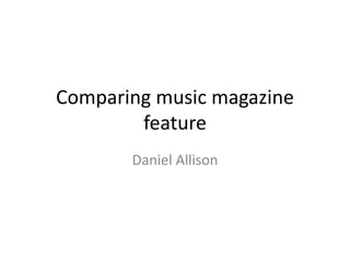 Comparing music magazine
feature
Daniel Allison
 