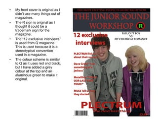 My front cover is original as I didn’t use many things out of magazines. The R sign is original as I thought it could be a trademark sign for the magazine. The “12 exclusive interviews” is used from Q magazine. This is used because it is a stereotypical convention used in a magazine. The colour scheme is similar to Q as it uses red and black, but I have added a grey colour at the top and an aluminous green to make it original. 