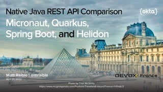 Matt Raible | @mraible
April 21, 2022
Native Java REST API Comparison


Micronaut, Quarkus,


Spring Boot, and Helidon
Photo by Trish McGinity


https://www.mcginityphoto.com/Portfolio/TravelandLeisure/France/i-V4VqtL5
 