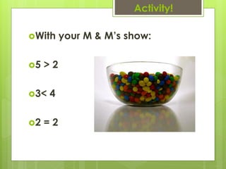 Activity!

With     your M & M’s show:

5   >2

3<   4

2   =2
 