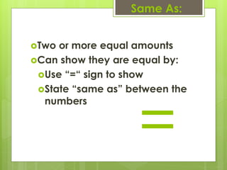 Same As:


Two or more equal amounts
Can show they are equal by:
 Use “=“ sign to show




                    =
 State “same as” between the
  numbers
 