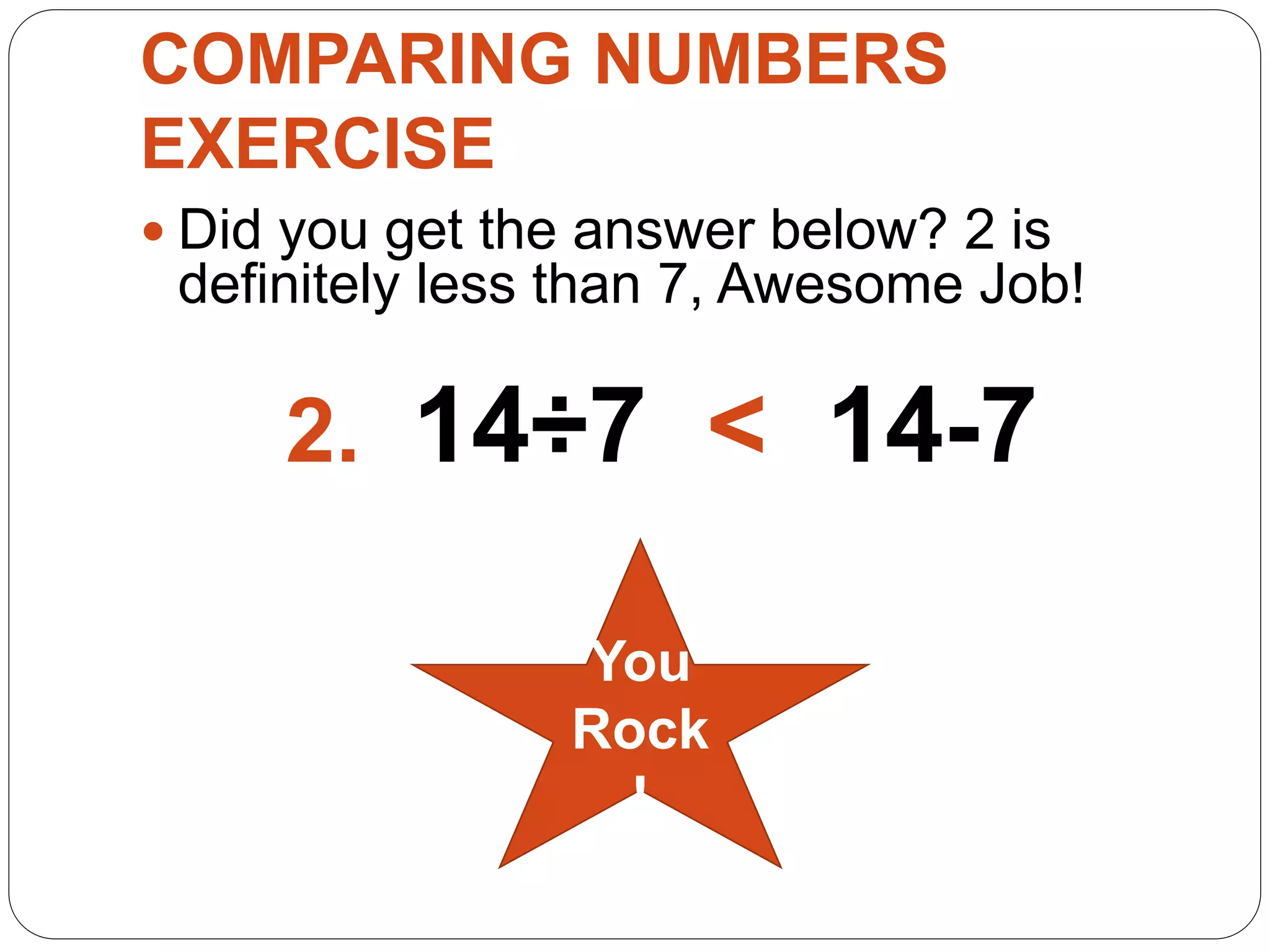 COMPARING NUMBERS
EXERCISE
 Did you get the answer below? 2 is
definitely less than 7, Awesome Job!
2. 14÷7 < 14-7
You
Rock
!
 