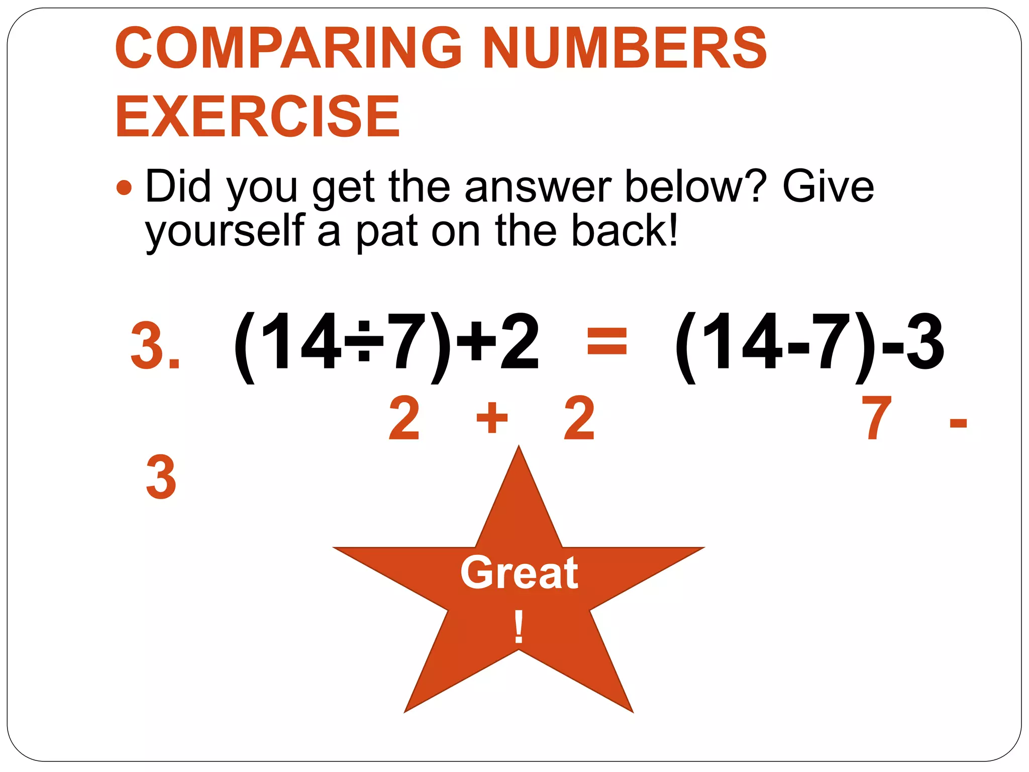 COMPARING NUMBERS
EXERCISE
 Did you get the answer below? Give
yourself a pat on the back!
3. (14÷7)+2 = (14-7)-3
2 + 2 7 -
3
Great
!
 