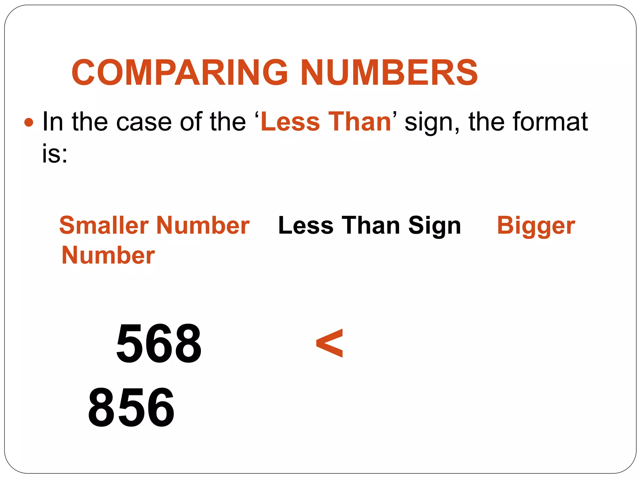 COMPARING NUMBERS
 In the case of the ‘Less Than’ sign, the format
is:
Smaller Number Less Than Sign Bigger
Number
568 <
856
 