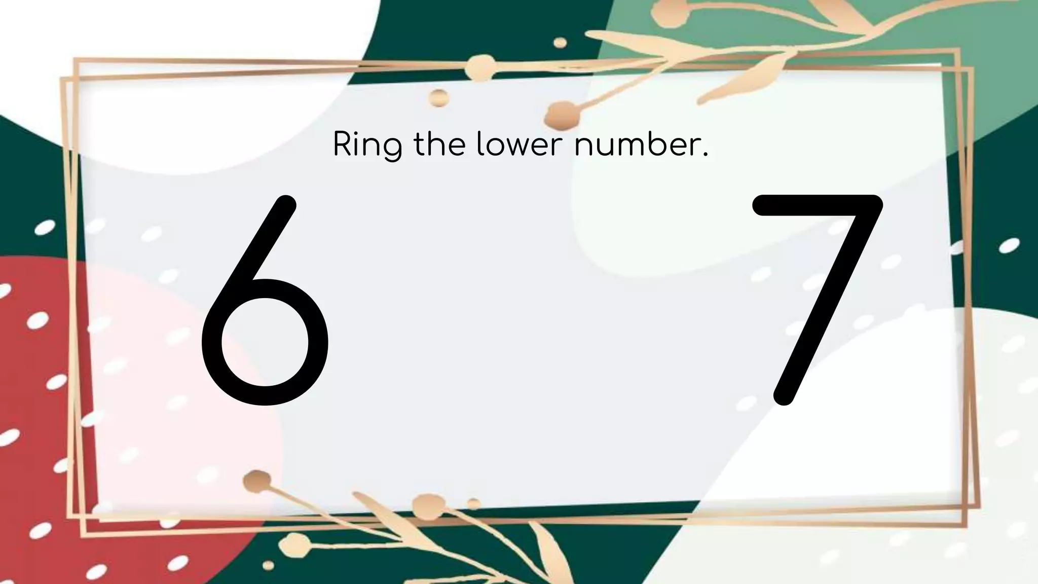 6 7
Ring the lower number.
 