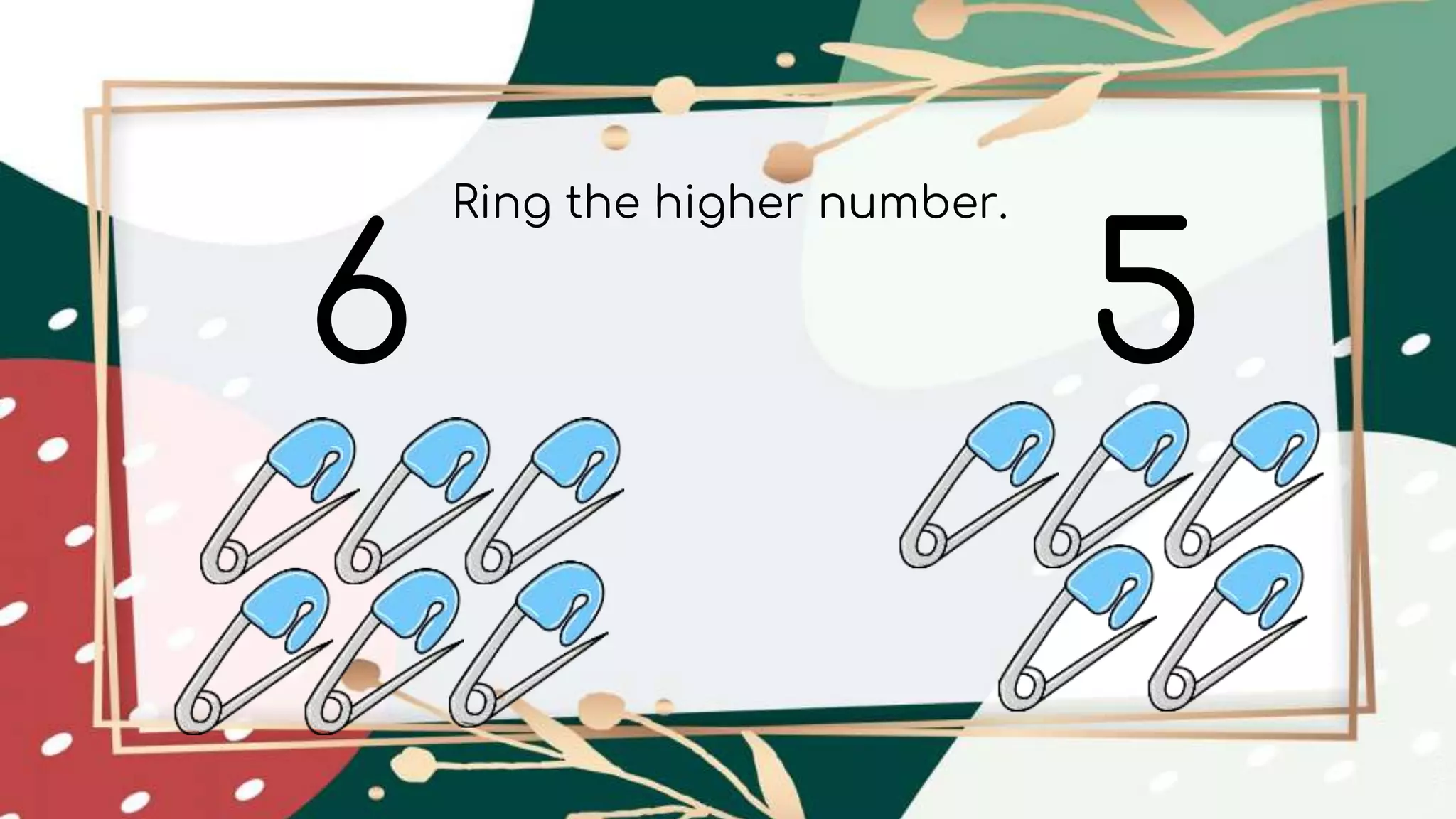 6 5
Ring the higher number.
 