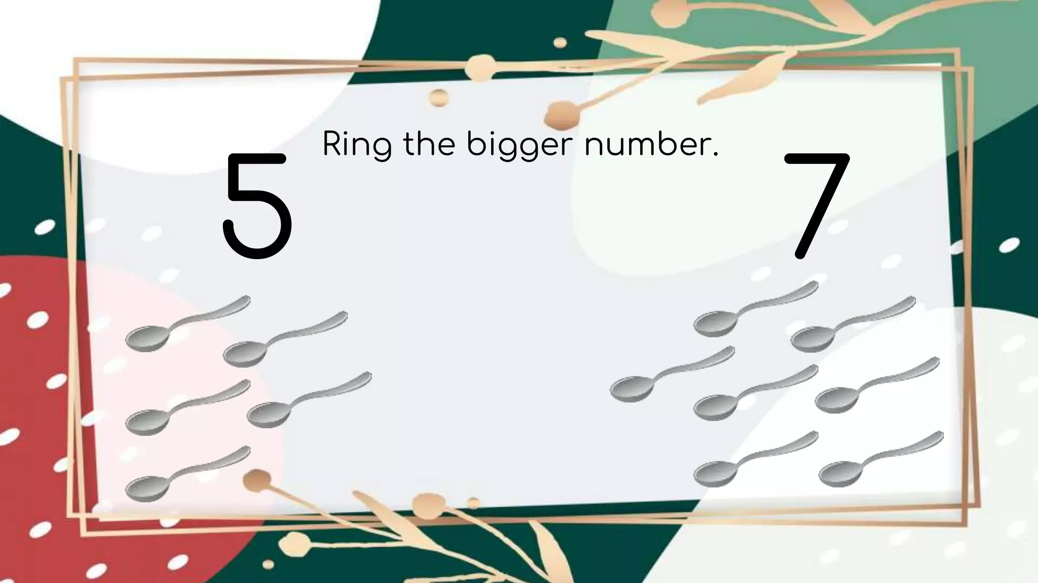 5 7
Ring the bigger number.
 