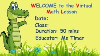 WELCOME to the Virtual
Math Lesson
Date:
Class:
Duration: 50 mins
Educator: Ms Timar
 
