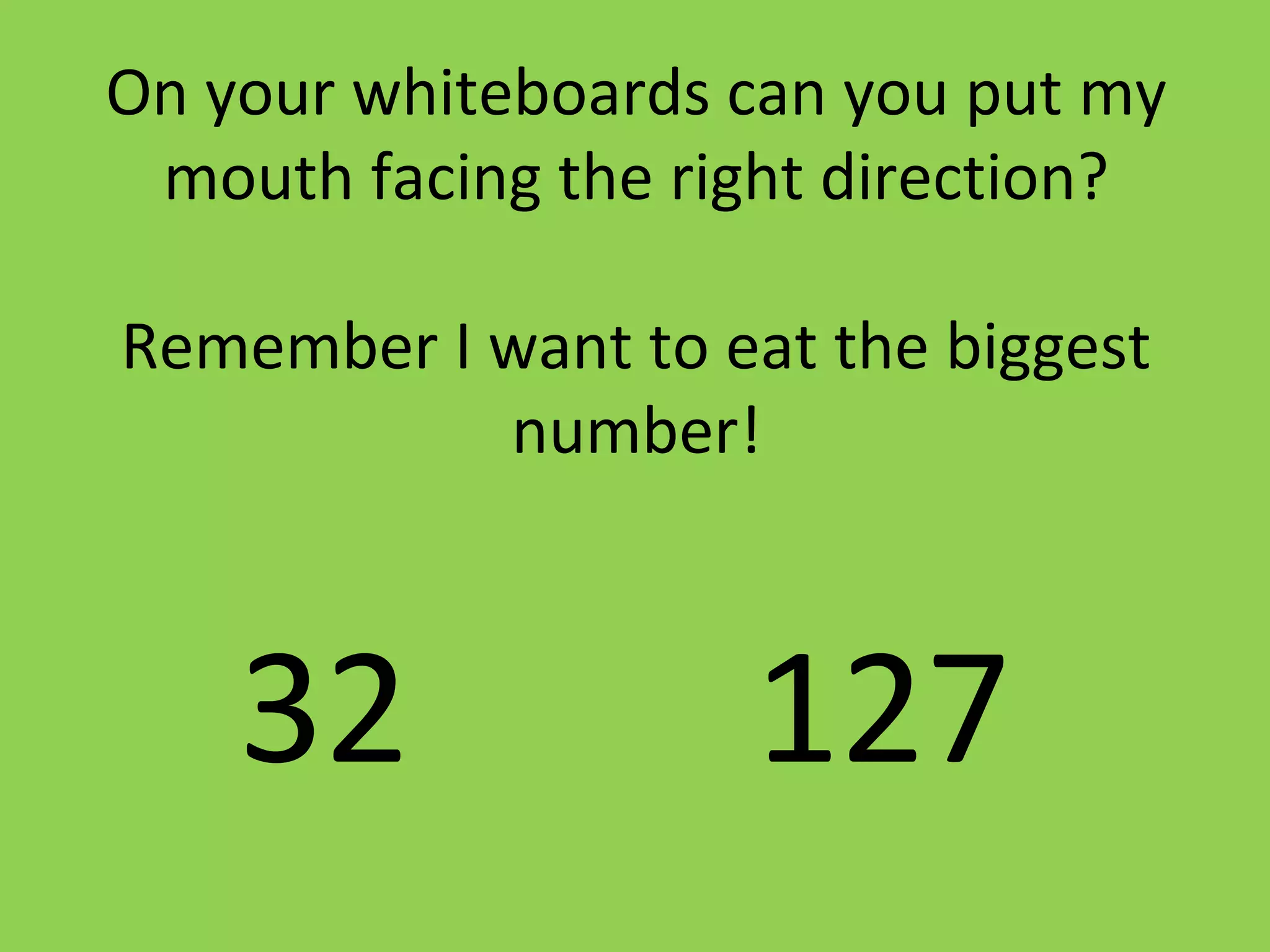 On your whiteboards can you put my
mouth facing the right direction?
Remember I want to eat the biggest
number!
32 127
 