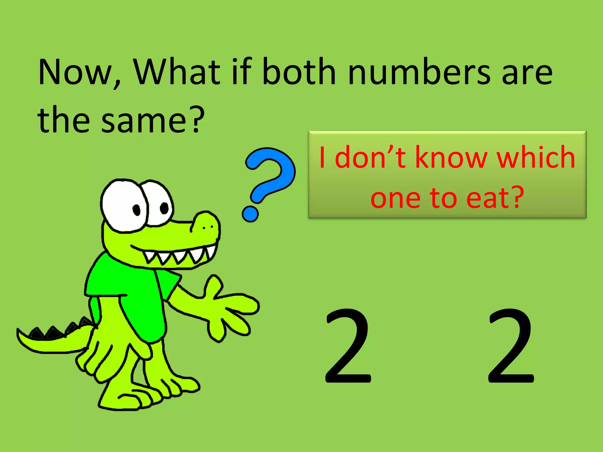 2 2
Now, What if both numbers are
the same?
I don’t know which
one to eat?
 