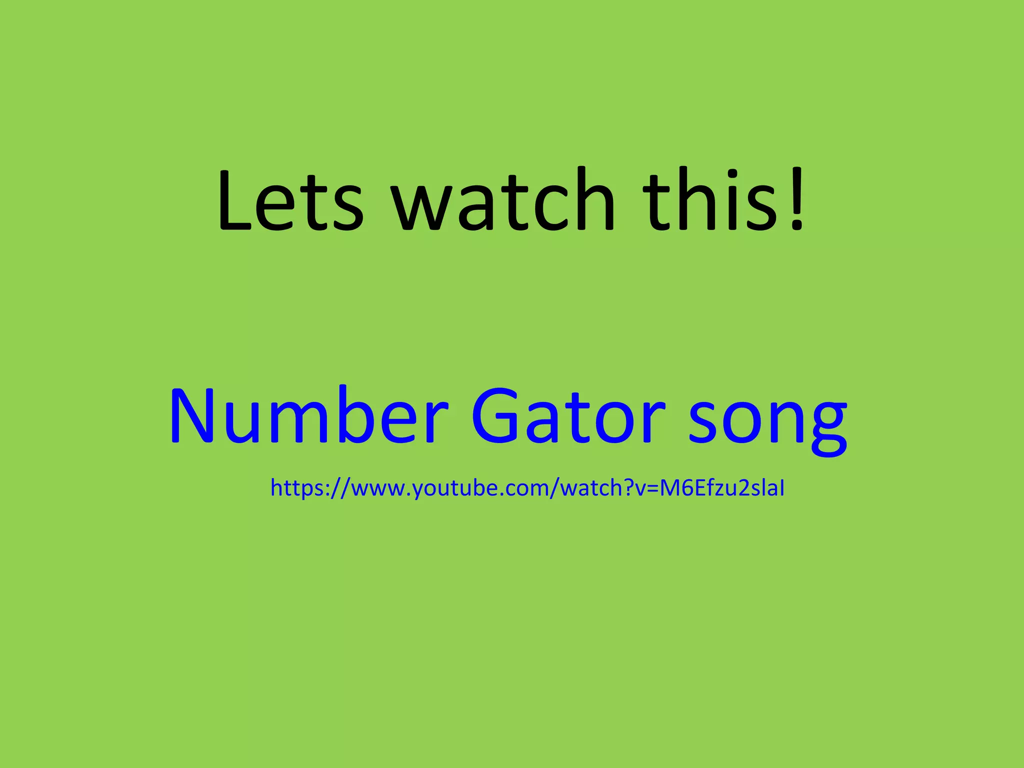 Lets watch this!
Number Gator song
https://www.youtube.com/watch?v=M6Efzu2slaI
 