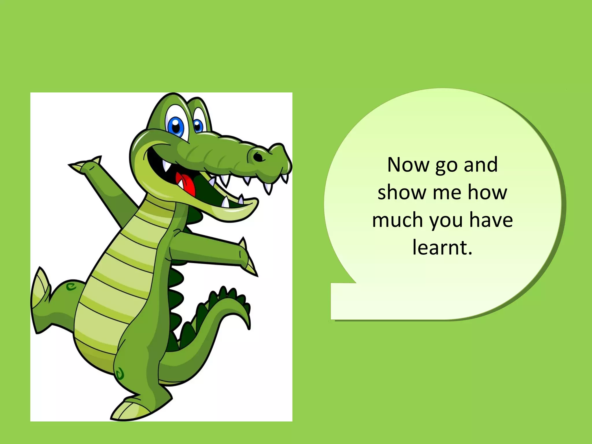 Now go and
show me how
much you have
learnt.
Now go and
show me how
much you have
learnt.
 