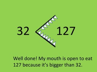 32 127
Well done! My mouth is open to eat
127 because it’s bigger than 32.
 