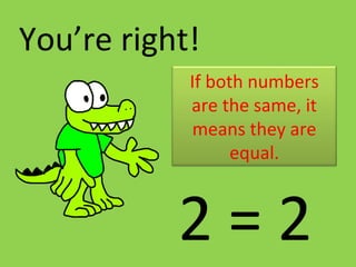 2 = 2
You’re right!
If both numbers
are the same, it
means they are
equal.
 