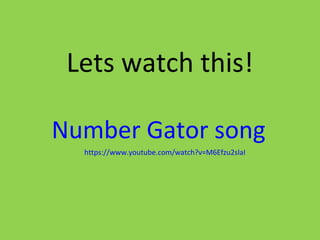 Lets watch this!
Number Gator song
https://www.youtube.com/watch?v=M6Efzu2slaI
 