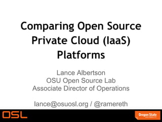 Comparing Open Source
  Private Cloud (IaaS)
       Platforms
         Lance Albertson
      OSU Open Source Lab
  Associate Director of Operations

  lance@osuosl.org / @ramereth
 