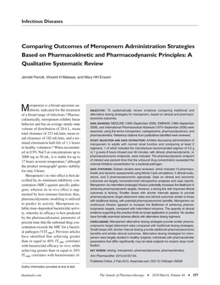 Infectious Diseases




Comparing Outcomes of Meropenem Administration Strategies
Based on Pharmacokinetic and Pharmacodynamic Principles: A
Qualitative Systematic Review

Jerrold Perrott, Vincent H Mabasa, and Mary HH Ensom




      eropenem is a broad-spectrum an-
M     tibiotic indicated for the treatment
of a broad range of infections.1 Pharma-
                                              OBJECTIVE: To systematically review evidence comparing traditional and
                                              alternative dosing strategies for meropenem, based on clinical and pharmaco-
cokinetically, meropenem exhibits linear      economic outcomes.
behavior and has an average steady-state      DATA SOURCES: MEDLINE (1950–September 2009), EMBASE (1980–September
                                              2009), and International Pharmaceutical Abstracts (1970–September 2009) were
volume of distribution of 20.6 L, mean
                                              searched, using the terms meropenem, carbapenems, pharmacodynamics, and
total clearance of 253 mL/min, mean re-       pharmacokinetics. Reference citations from publications identified were reviewed.
nal clearance of 182 mL/min, and a ter-
                                              STUDY SELECTION AND DATA EXTRACTION: Articles discussing administration of
minal elimination half-life of 1.1 hours      meropenem to adults with normal renal function and comparing at least 2
in healthy volunteers.2 When reconstitut-     regimens, 1 of which included the manufacturer-recommended regimen of 0.5 g
ed in 0.9% NaCl at concentrations up to       or 1 g every 8 hours infused over 30 minutes, with clinical, pharmacodynamic, or
2000 mg in 50 mL, it is stable for up to      pharmacoeconomic endpoints, were included. The pharmacodynamic endpoint
                                              of interest was percent time that the unbound drug concentration exceeded the
17 hours at room temperature,3 although
                                              minimal inhibitory concentration for a bacterial pathogen.
the product monograph1 quotes stability
                                              DATA SYNTHESIS: Sixteen studies were reviewed, which included 13 pharmaco-
for only 4 hours.
                                              kinetic and dynamic assessments using Monte Carlo simulations, 5 clinical evalu-
   Meropenem’s in vitro effect is best de-    ations, and 3 pharmacoeconomic appraisals. Data on clinical and economic
scribed by its minimum inhibitory con-        outcomes are largely nonrandomized retrospective analyses and case reports.
centration (MIC) against specific patho-      Meropenem via intermittent prolonged infusion potentially increases the likelihood of
gens, whereas its in vivo effect is aug-      achieving pharmacodynamic targets. However, a strong link with improved clinical
                                              outcomes is lacking. Smaller doses with shorter intervals appear to provide
mented by host immune function; thus,
                                              pharmacodynamic target attainment rates and clinical outcomes similar to those
pharmacodynamic modeling is utilized          with traditional dosing, with potential pharmacoeconomic benefits. Meropenem via
to predict its activity. Meropenem ex-        continuous infusion appears to increase the likelihood of achieving pharma-
hibits time-dependent bactericidal activi-    codynamic targets, compared with intermittent infusions. The sparsity of clinical
ty, whereby its efficacy is best predicted    evidence supporting this practice limits its broad application to practice. No studies
by the pharmacodynamic parameter of           have formally examined adverse effects with alternative dosing regimens.
percent time that the unbound drug con-       CONCLUSIONS: Meropenem alternative dosing strategies provide similar pharma-
                                              codynamic target attainment rates compared with traditional dosing strategies.
centration exceeds the MIC for a bacteri-
                                              Small doses with shorter interval dosing provide additional pharmacoeconomic
al pathogen (%fT>MIC). Previous articles      benefits and similar clinical outcomes. Alternative dosing strategies for mero-
have identified that achieving greater        penem were largely studied in healthy subjects; individuals with pharmacokinetic
than or equal to 40% fT>MIC correlates        parameters that differ significantly may be ideal subjects for empiric dose modi-
with bactericidal efficacy in vivo, while     fication.
achieving greater than or equal to 20%        KEY WORDS: dosing, meropenem, pharmacodynamics, pharmacokinetics.
fT>MIC correlates with bacteriostatic ef-     Ann Pharmacother 2010;44:557-64.
                                              Published Online, 2 Feb 2010, theannals.com, DOI 10.1345/aph.1M339
Author information provided at end of text.

theannals.com                                        The Annals of Pharmacotherapy           I   2010 March, Volume 44         I   557
 