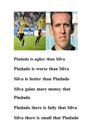 Pindado is uglier than Silva

Pindado is worse than Silva

Silva is better than Pindado

Silva gains more money that
Pindado

Pindado there is fatly that Silva

Silva there is small that Pindado
 