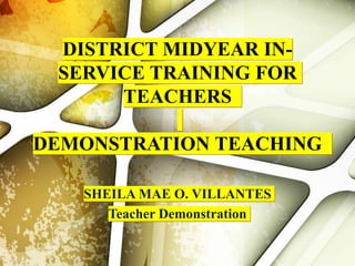 DISTRICT MIDYEAR IN-
SERVICE TRAINING FOR
TEACHERS
DEMONSTRATION TEACHING
SHEILA MAE O. VILLANTES
Teacher Demonstration
 