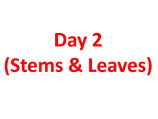 Day 2
(Stems & Leaves)
 