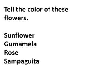 Tell the color of these
flowers.
Sunflower
Gumamela
Rose
Sampaguita
 