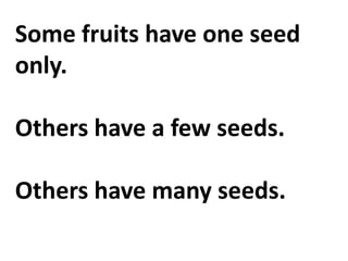 Some fruits have one seed
only.
Others have a few seeds.
Others have many seeds.
 