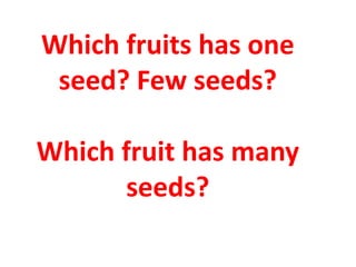 Which fruits has one
seed? Few seeds?
Which fruit has many
seeds?
 
