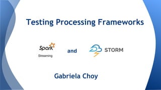 Testing Processing Frameworks
Streaming
and
Gabriela Choy
 